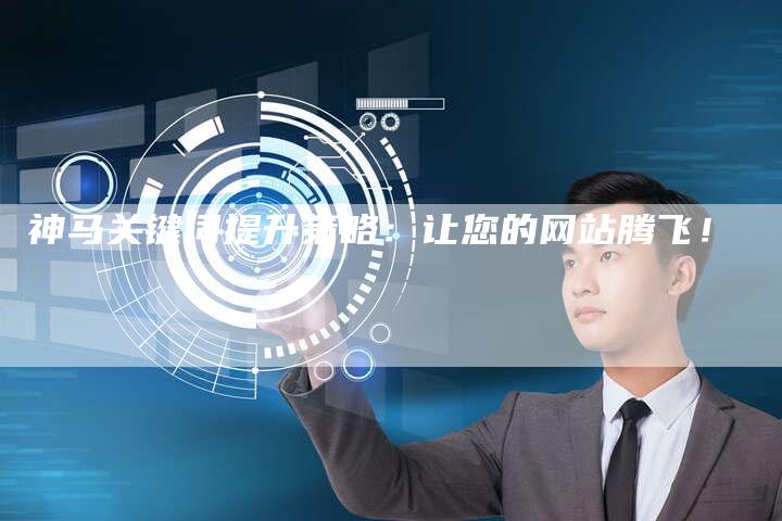 神马关键词提升策略：让您的网站腾飞！