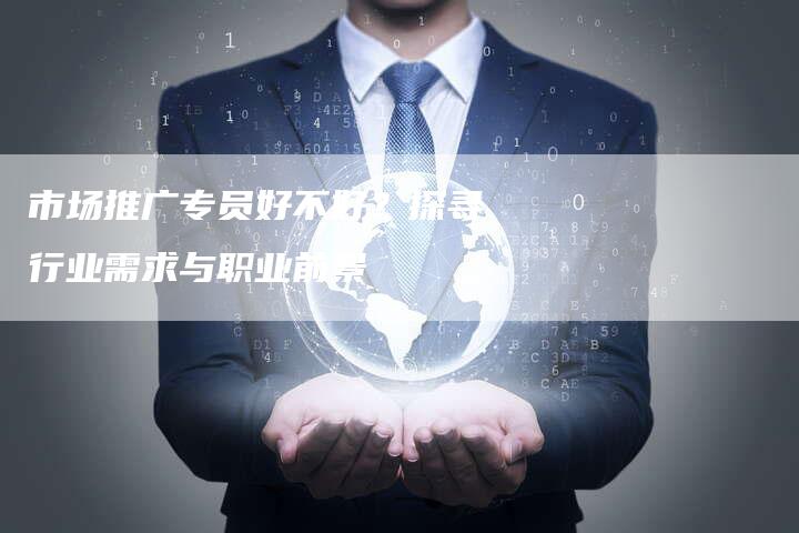 市场推广专员好不好？探寻行业需求与职业前景