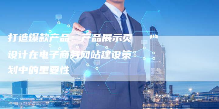 打造爆款产品：产品展示页设计在电子商务网站建设策划中的重要性