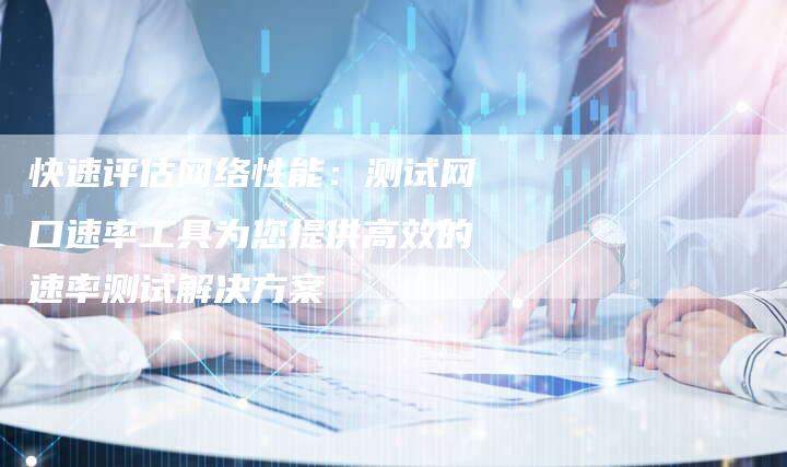 快速评估网络性能：测试网口速率工具为您提供高效的速率测试解决方案