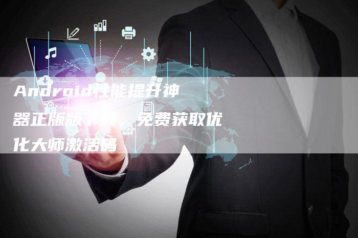 Android性能提升神器正版版下载，免费获取优化大师激活码