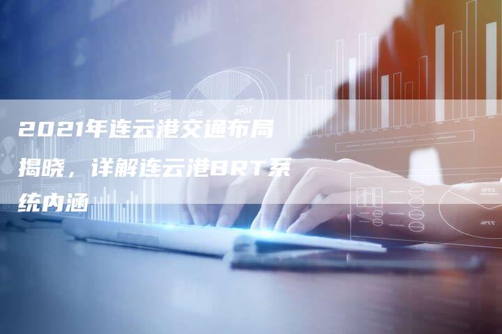 2021年连云港交通布局揭晓，详解连云港BRT系统内涵