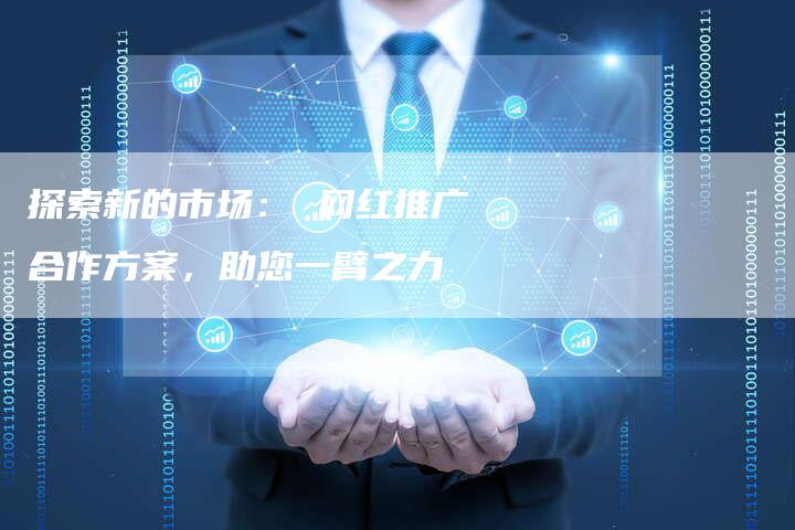 探索新的市场： 网红推广合作方案，助您一臂之力