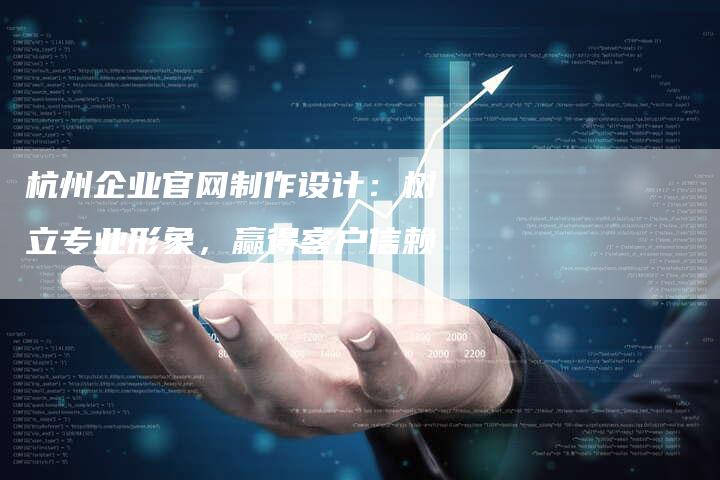 杭州企业官网制作设计：树立专业形象，赢得客户信赖