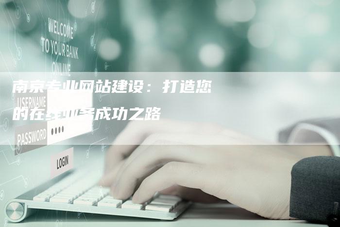 南京专业网站建设：打造您的在线业务成功之路