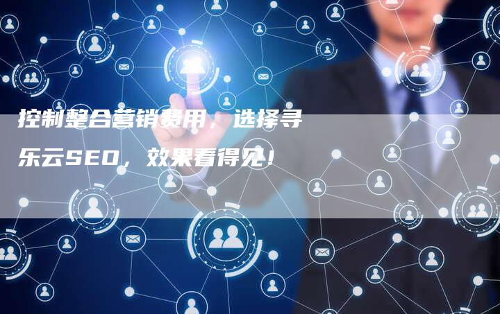 控制整合营销费用，选择寻乐云SEO，效果看得见！