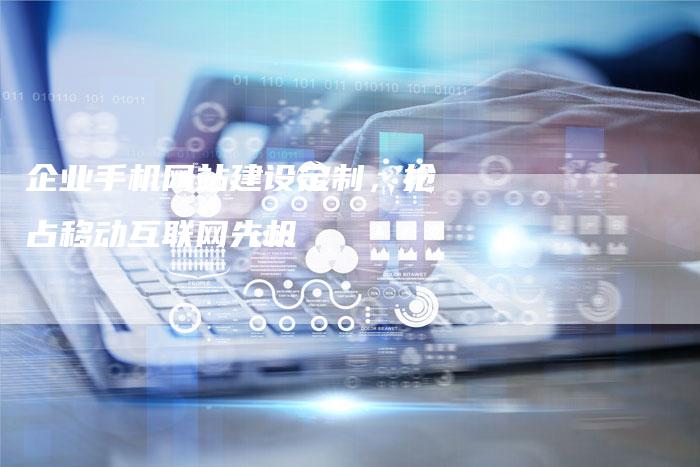 企业手机网站建设定制，抢占移动互联网先机