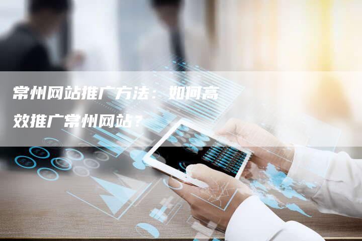 常州网站推广方法：如何高效推广常州网站？