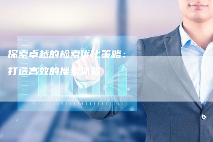 探索卓越的检索优化策略：打造高效的搜索体验