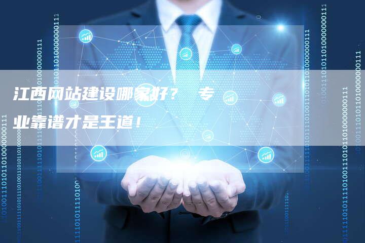 江西网站建设哪家好？ 专业靠谱才是王道！