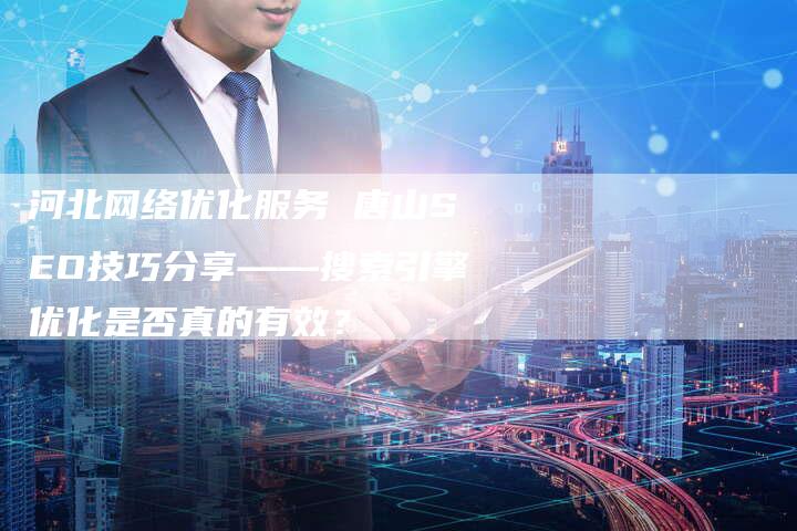 河北网络优化服务 唐山SEO技巧分享——搜索引擎优化是否真的有效？