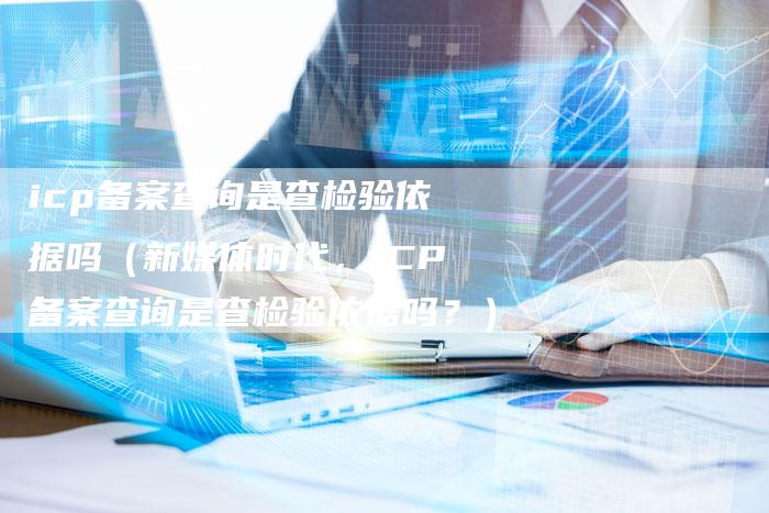 icp备案查询是查检验依据吗（新媒体时代，ICP备案查询是查检验依据吗？）
