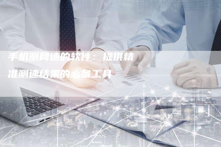 手机测网速的软件：提供精准测速结果的必备工具