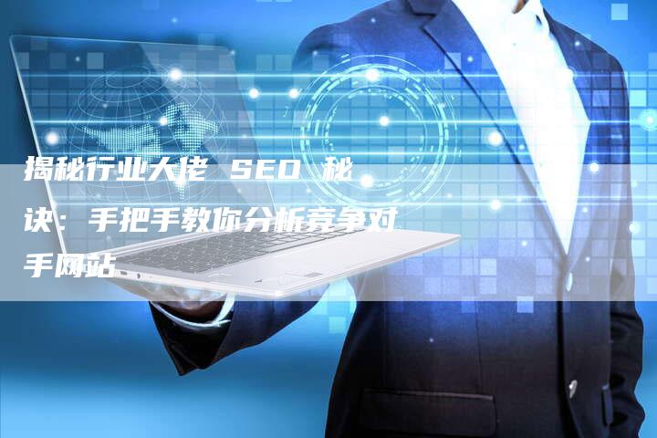 揭秘行业大佬 SEO 秘诀：手把手教你分析竞争对手网站