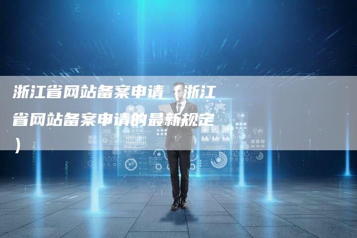 浙江省网站备案申请（浙江省网站备案申请的最新规定）