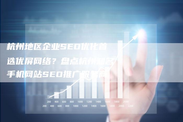 杭州地区企业SEO优化首选优屏网络？盘点杭州知名手机网站SEO推广服务商