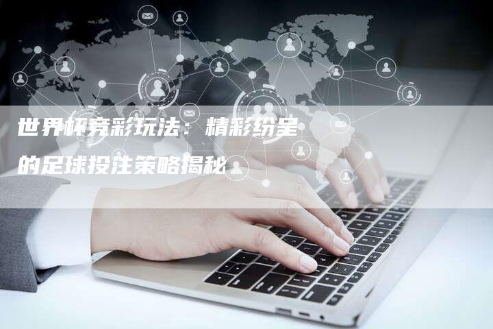 世界杯竞彩玩法：精彩纷呈的足球投注策略揭秘