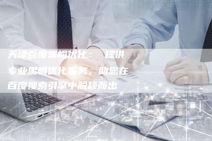 天津百度黑帽优化： 提供专业黑帽优化服务，助您在百度搜索引擎中脱颖而出