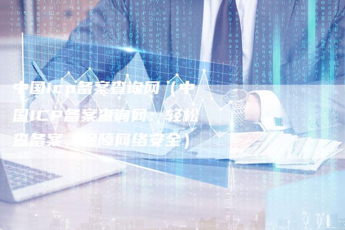 中国icp备案查询网（中国ICP备案查询网：轻松查备案，保障网络安全）