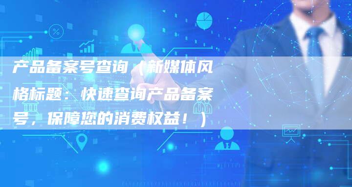 产品备案号查询（新媒体风格标题：快速查询产品备案号，保障您的消费权益！）