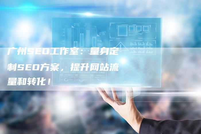 广州SEO工作室：量身定制SEO方案，提升网站流量和转化！
