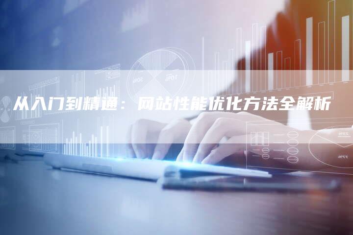 从入门到精通：网站性能优化方法全解析