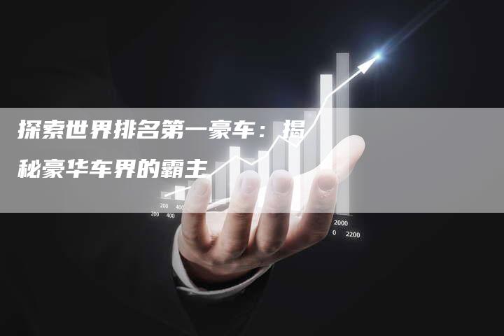探索世界排名第一豪车：揭秘豪华车界的霸主