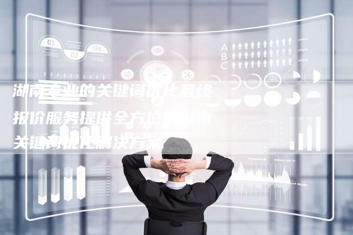 湖南专业的关键词优化最终报价服务提供全方位的湖南关键词优化解决方案