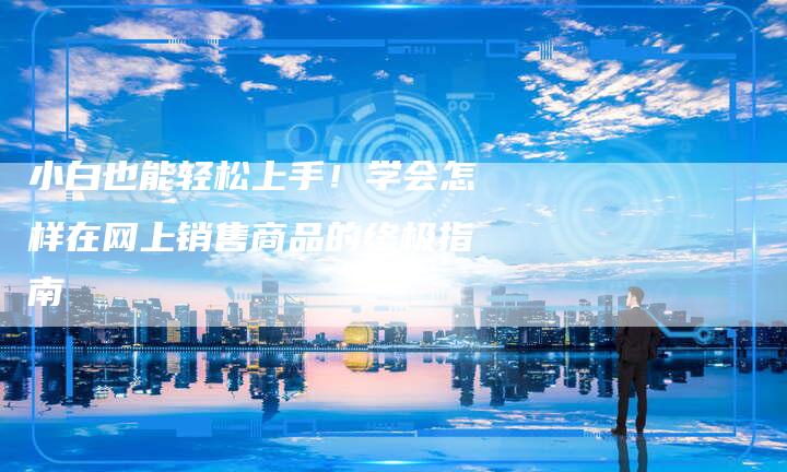 小白也能轻松上手！学会怎样在网上销售商品的终极指南