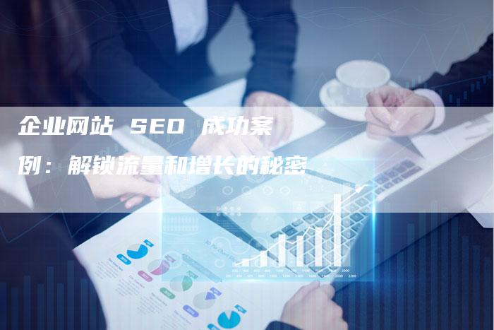 企业网站 SEO 成功案例：解锁流量和增长的秘密