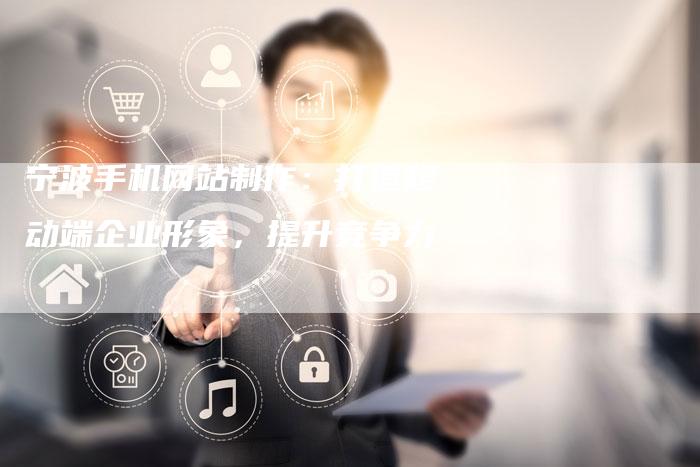 宁波手机网站制作：打造移动端企业形象，提升竞争力