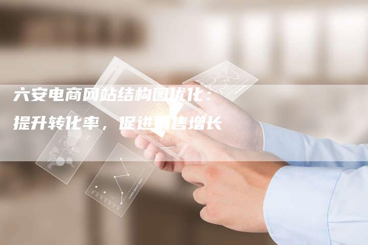 六安电商网站结构图优化：提升转化率，促进销售增长