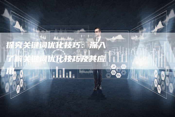 探究关键词优化技巧：深入了解关键词优化技巧及其应用