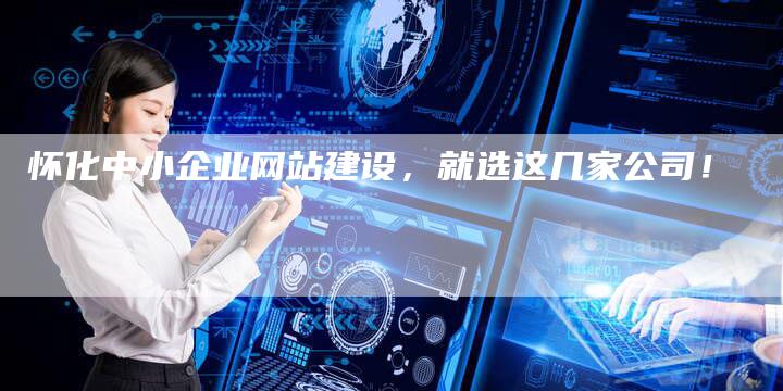 怀化中小企业网站建设，就选这几家公司！