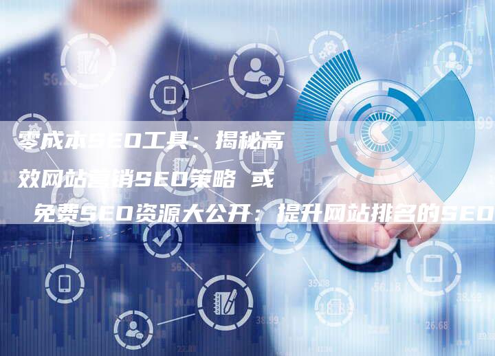 零成本SEO工具：揭秘高效网站营销SEO策略 或 免费SEO资源大公开：提升网站排名的SEO优化技巧全解