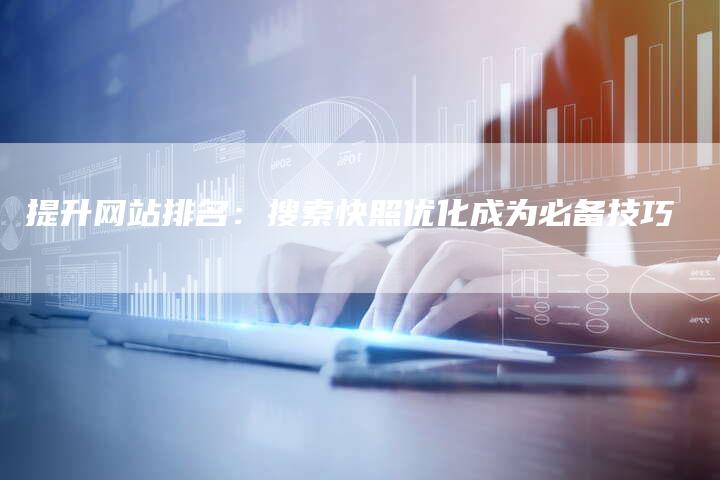 提升网站排名：搜索快照优化成为必备技巧