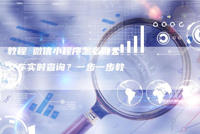 教程 微信小程序怎么做公交车实时查询？一步一步教你！