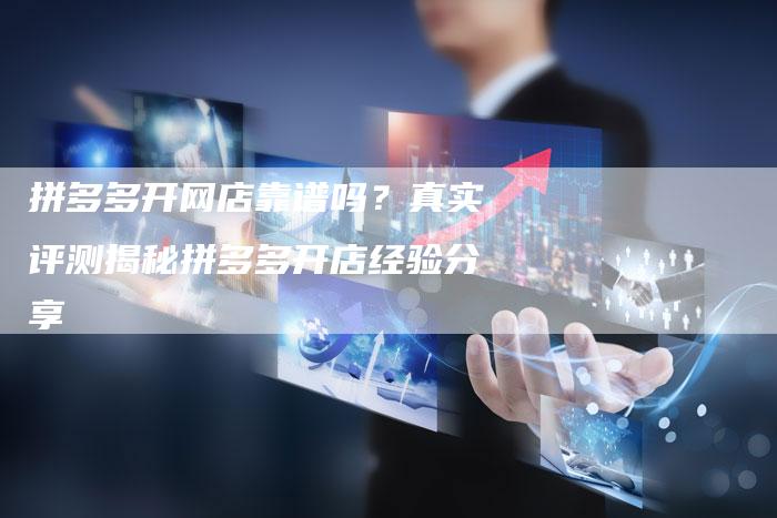 拼多多开网店靠谱吗？真实评测揭秘拼多多开店经验分享