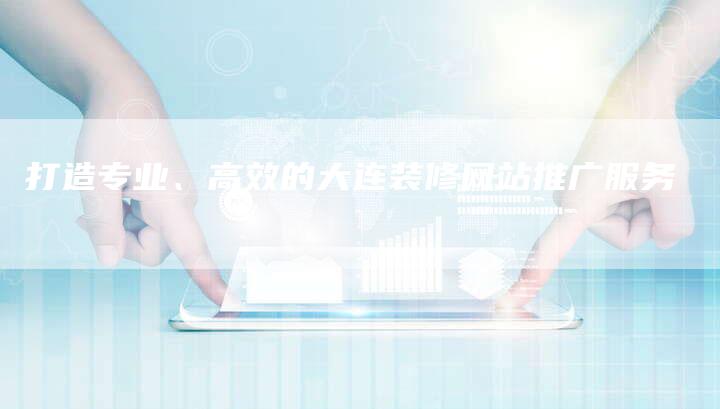 打造专业、高效的大连装修网站推广服务