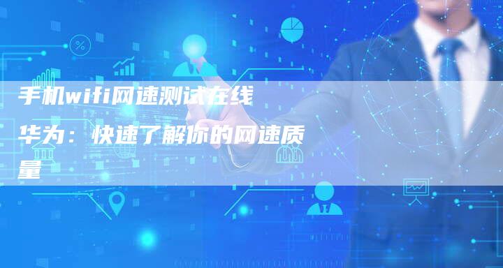 手机wifi网速测试在线华为：快速了解你的网速质量