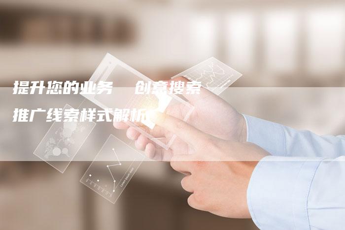 提升您的业务  创意搜索推广线索样式解析