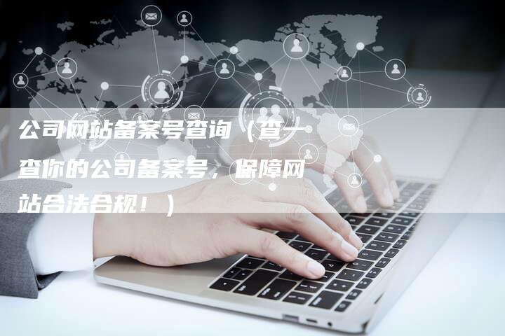 公司网站备案号查询（查一查你的公司备案号，保障网站合法合规！）