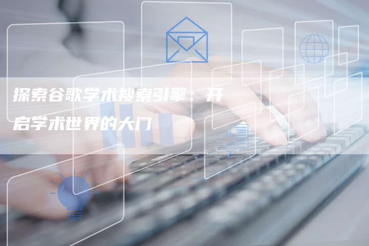 探索谷歌学术搜索引擎：开启学术世界的大门