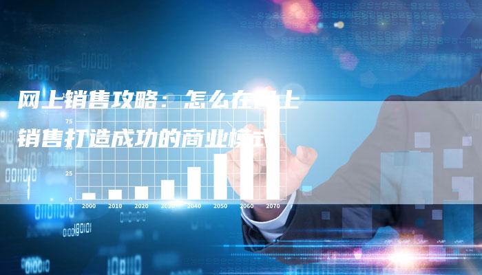 网上销售攻略：怎么在网上销售打造成功的商业模式