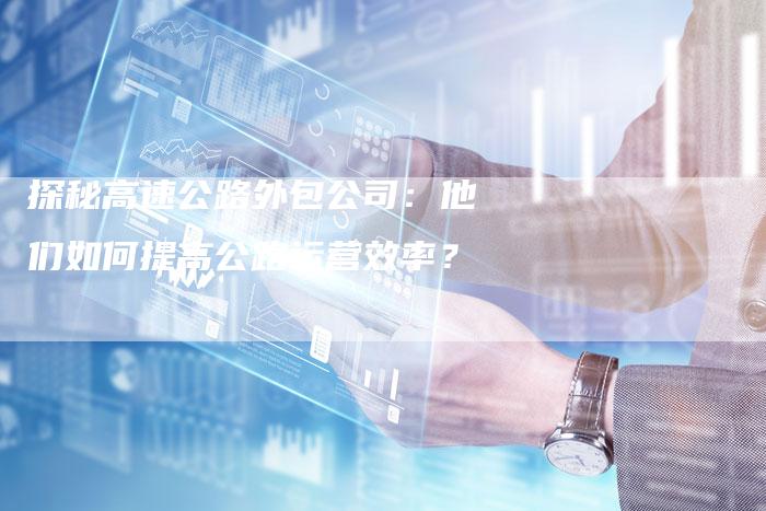 探秘高速公路外包公司：他们如何提高公路运营效率？