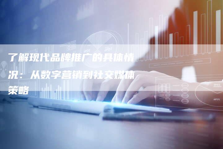 了解现代品牌推广的具体情况：从数字营销到社交媒体策略