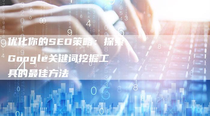 优化你的SEO策略：探索Google关键词挖掘工具的最佳方法