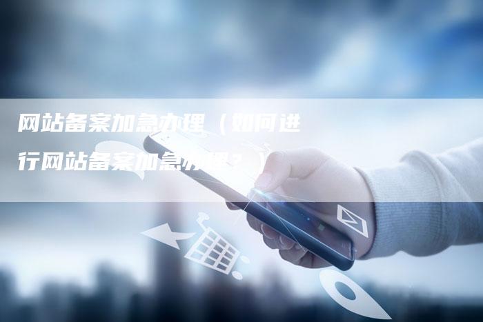 网站备案加急办理（如何进行网站备案加急办理？）