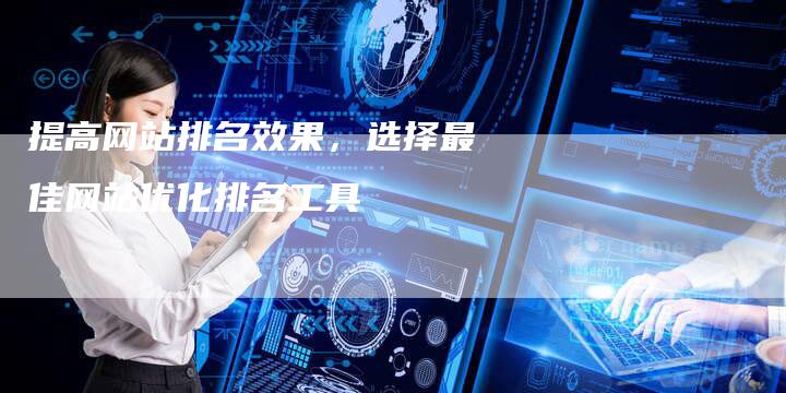 提高网站排名效果，选择最佳网站优化排名工具
