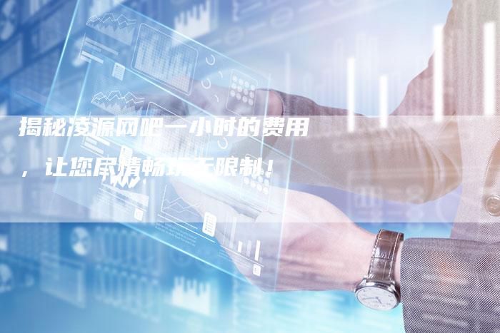 揭秘凌源网吧一小时的费用，让您尽情畅玩无限制！